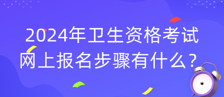 2024年衛(wèi)生資格考試網(wǎng)上報名步驟有什么？