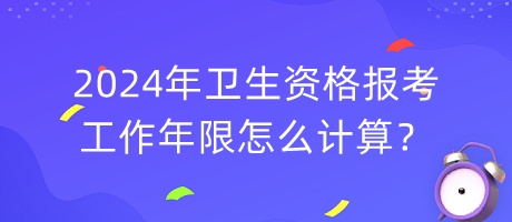2024年衛(wèi)生資格報(bào)考工作年限怎么計(jì)算？