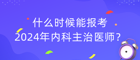 什么時候能報考2024年內(nèi)科主治醫(yī)師？