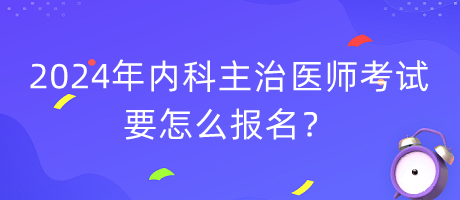 2024年內(nèi)科主治醫(yī)師考試要怎么報(bào)名？