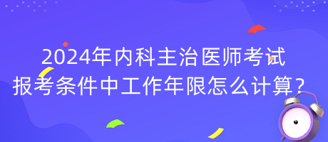 2024年內(nèi)科主治醫(yī)師考試報(bào)考條件中工作年限怎么計(jì)算？