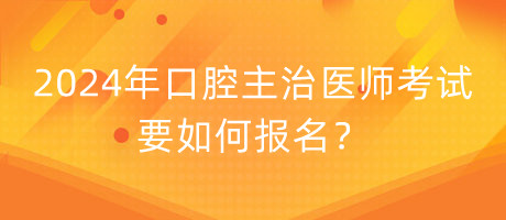 2024年口腔主治醫(yī)師考試要如何報(bào)名？