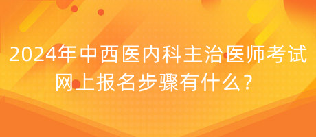 2024年中西醫(yī)內(nèi)科主治醫(yī)師考試網(wǎng)上報名步驟有什么？