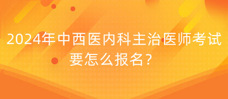 2024年中西醫(yī)內(nèi)科主治醫(yī)師考試要怎么報(bào)名？