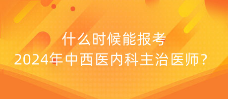 什么時(shí)候能報(bào)考2024年中西醫(yī)內(nèi)科主治醫(yī)師？