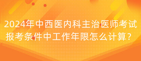 2024年中西醫(yī)內(nèi)科主治醫(yī)師考試報(bào)考條件中工作年限怎么計(jì)算？