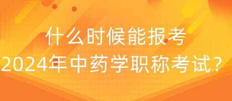 什么時候能報考2024年中藥學職稱考試？
