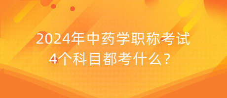2024年中藥學(xué)職稱考試4個(gè)科目都考什么？