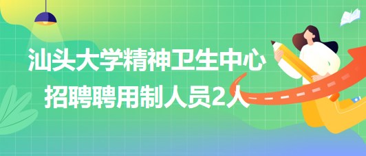 汕頭大學精神衛(wèi)生中心2023年第三批招聘聘用制人員2人