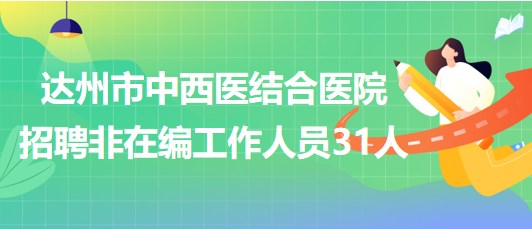 達(dá)州市中西醫(yī)結(jié)合醫(yī)院2023年7月招聘非在編工作人員31人