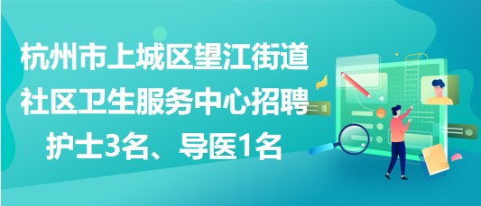 杭州市上城區(qū)望江街道社區(qū)衛(wèi)生服務(wù)中心招聘護(hù)士3名、導(dǎo)醫(yī)1名