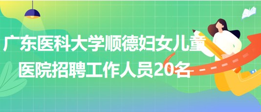 廣東醫(yī)科大學順德婦女兒童醫(yī)院2023年7月招聘工作人員20名