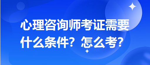 心理咨詢師考證需要什么條件？怎么考？