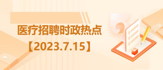 醫(yī)療衛(wèi)生招聘時事政治：2023年7月15日時政熱點整理