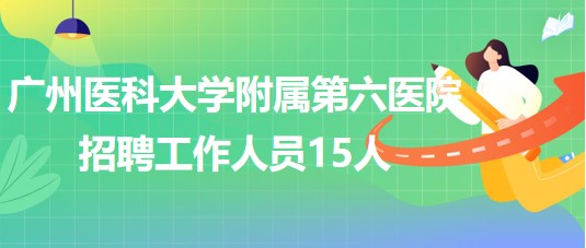 廣州醫(yī)科大學附屬第六醫(yī)院2023年第二批招聘工作人員15人