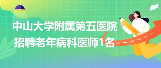 中山大學(xué)附屬第五醫(yī)院2023年7月招聘老年病科醫(yī)師1名