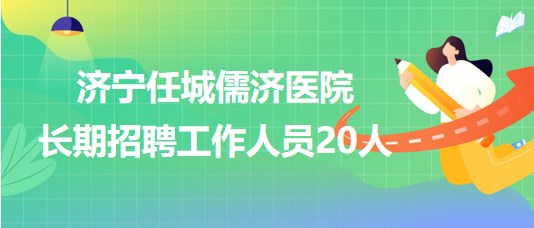 濟(jì)寧任城儒濟(jì)醫(yī)院2023年長期招聘工作人員20人