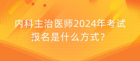 內(nèi)科主治醫(yī)師2024年考試報名是什么方式？