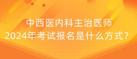 中西醫(yī)內(nèi)科主治醫(yī)師2024年考試報名是什么方式？