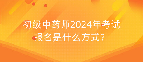 初級(jí)中藥師2024年考試報(bào)名是什么方式？