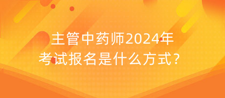 主管中藥師2024年考試報名是什么方式？