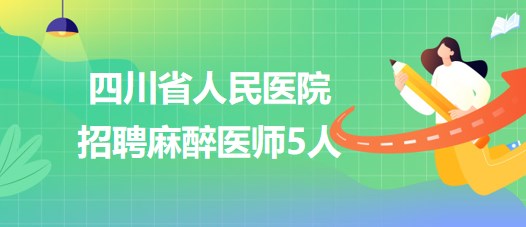 四川省人民醫(yī)院2023年7月招聘麻醉醫(yī)師5人