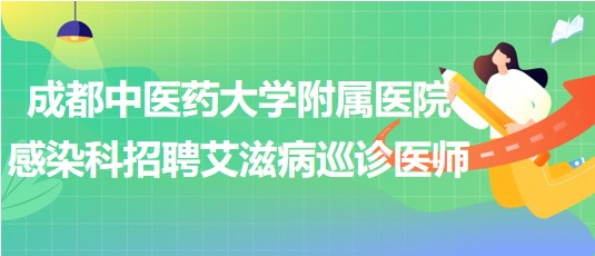 成都中醫(yī)藥大學附屬醫(yī)院感染科招聘艾滋病巡診醫(yī)師1名