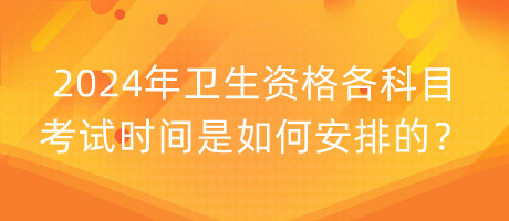 2024年衛(wèi)生資格各科目考試時間是如何安排的？