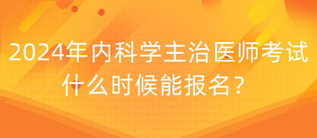 2024年內(nèi)科學(xué)主治醫(yī)師考試什么時候能報名？