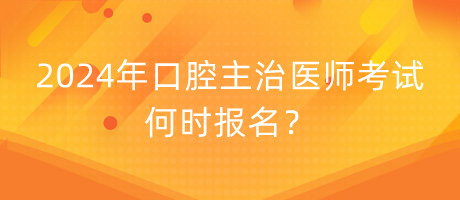 2024年口腔主治醫(yī)師考試何時(shí)報(bào)名？