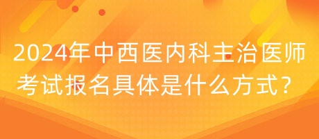 2024年中西醫(yī)內(nèi)科主治醫(yī)師考試報(bào)名具體是什么方式？