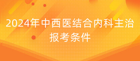 2024年中西醫(yī)結(jié)合內(nèi)科主治報考條件