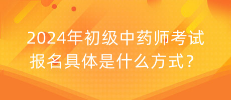 2024年初級(jí)中藥師考試報(bào)名具體是什么方式？