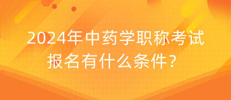 2024年中藥學(xué)職稱考試報(bào)名有什么條件？