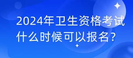 2024年衛(wèi)生資格考試什么時候可以報名？