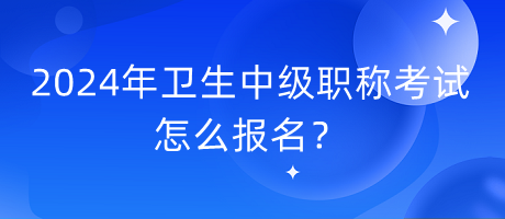 2024年衛(wèi)生中級職稱考試怎么報名？