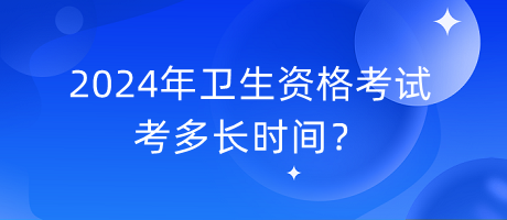 2024年衛(wèi)生資格考試考多長(zhǎng)時(shí)間？
