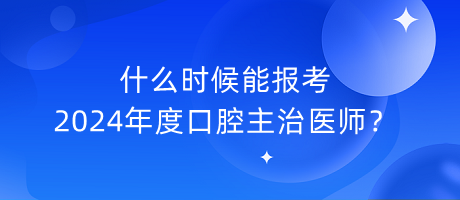 什么時(shí)候能報(bào)考2024年度口腔主治醫(yī)師？