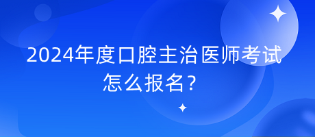2024年度口腔主治醫(yī)師考試怎么報名？