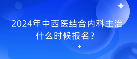 2024年中西醫(yī)結(jié)合內(nèi)科主治什么時(shí)候報(bào)名？