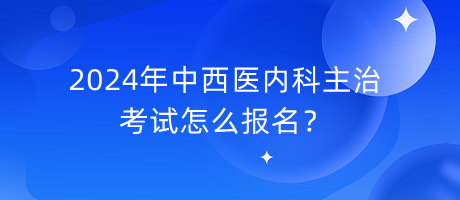 2024年中西醫(yī)內(nèi)科主治考試怎么報名？