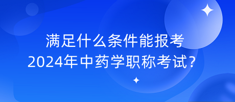 滿(mǎn)足什么條件能報(bào)考2024年中藥學(xué)職稱(chēng)考試？