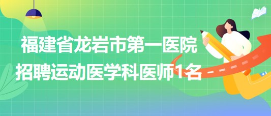 福建省龍巖市第一醫(yī)院2023年招聘運(yùn)動(dòng)醫(yī)學(xué)科醫(yī)師1名