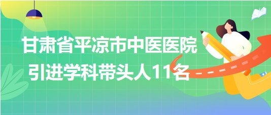 甘肅省平?jīng)鍪兄嗅t(yī)醫(yī)院2023年第五期引進(jìn)學(xué)科帶頭人11名