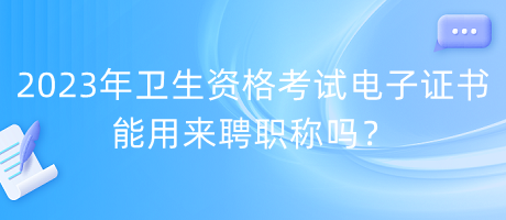 2023年衛(wèi)生資格考試電子證書能用來聘職稱嗎？