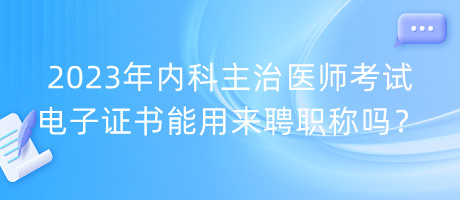 2023年內(nèi)科主治醫(yī)師考試電子證書能用來聘職稱嗎？