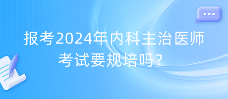 報(bào)考2024年內(nèi)科主治醫(yī)師考試要規(guī)培嗎？