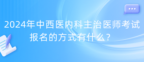 2024年中西醫(yī)內(nèi)科主治醫(yī)師考試報(bào)名的方式有什么？