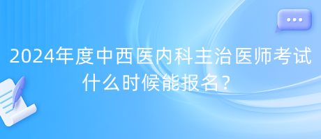 2024年度中西醫(yī)內(nèi)科主治醫(yī)師考試什么時(shí)候能報(bào)名？