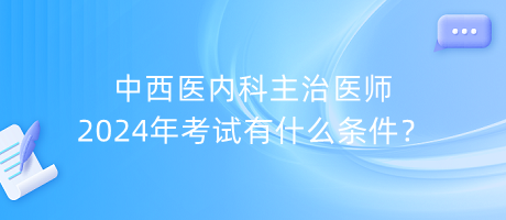 中西醫(yī)內(nèi)科主治醫(yī)師2024年考試有什么條件？